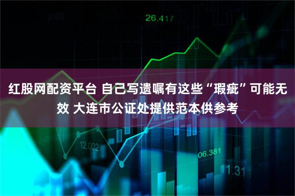 红股网配资平台 自己写遗嘱有这些“瑕疵”可能无效 大连市公证处提供范本供参考