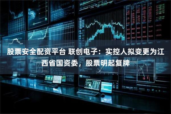 股票安全配资平台 联创电子：实控人拟变更为江西省国资委，股票明起复牌