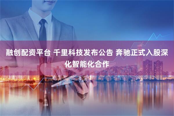 融创配资平台 千里科技发布公告 奔驰正式入股深化智能化合作