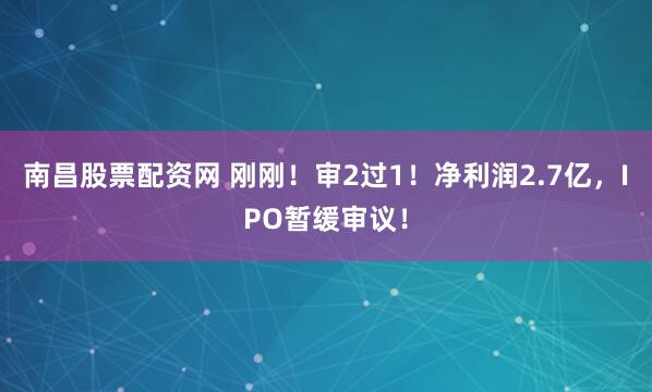南昌股票配资网 刚刚！审2过1！净利润2.7亿，IPO暂缓审议！