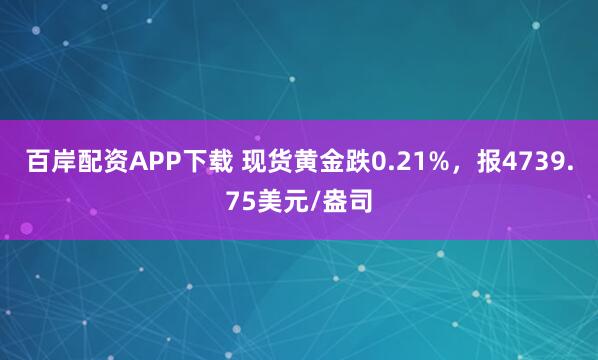 百岸配资APP下载 现货黄金跌0.21%，报4739.75美元/盎司