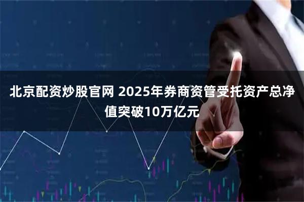 北京配资炒股官网 2025年券商资管受托资产总净值突破10万亿元
