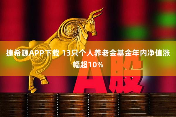 捷希源APP下载 13只个人养老金基金年内净值涨幅超10%