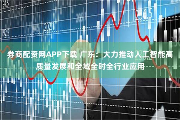 券商配资网APP下载 广东：大力推动人工智能高质量发展和全域全时全行业应用