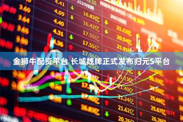 金狮牛配资平台 长城魏牌正式发布归元S平台