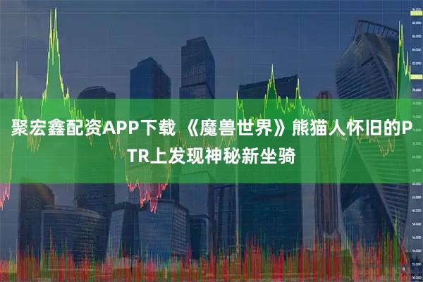 聚宏鑫配资APP下载 《魔兽世界》熊猫人怀旧的PTR上发现神秘新坐骑