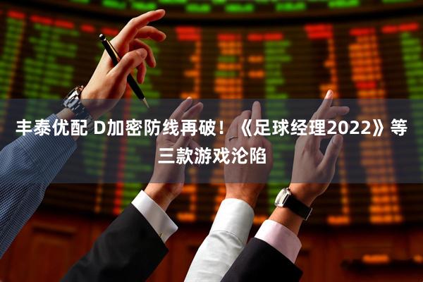 丰泰优配 D加密防线再破!《足球经理2022》等三款游戏沦陷