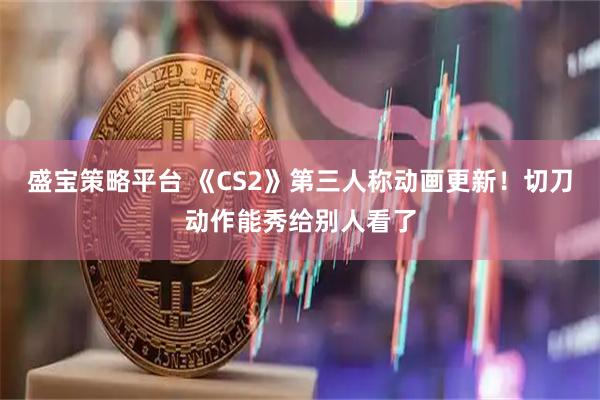 盛宝策略平台 《CS2》第三人称动画更新！切刀动作能秀给别人看了
