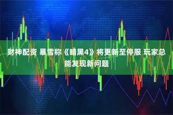 财神配资 暴雪称《暗黑4》将更新至停服 玩家总能发现新问题