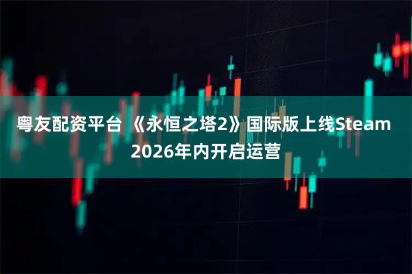 粤友配资平台 《永恒之塔2》国际版上线Steam 2026年内开启运营
