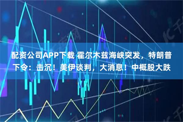 配资公司APP下载 霍尔木兹海峡突发，特朗普下令：击沉！美伊谈判，大消息！中概股大跌