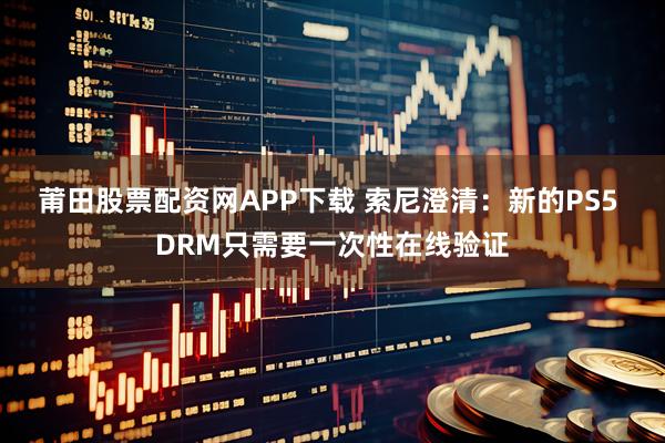 莆田股票配资网APP下载 索尼澄清：新的PS5 DRM只需要一次性在线验证