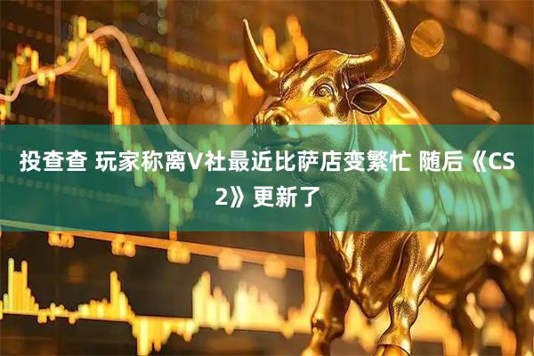 投查查 玩家称离V社最近比萨店变繁忙 随后《CS2》更新了