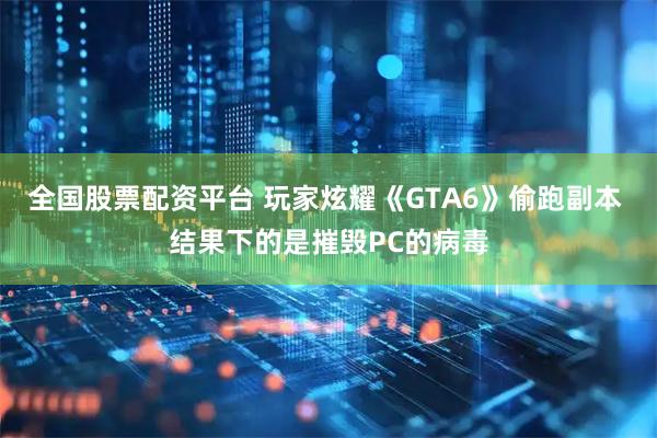 全国股票配资平台 玩家炫耀《GTA6》偷跑副本 结果下的是摧毁PC的病毒
