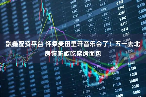 融鑫配资平台 怀柔麦田里开音乐会了！五一去北房镇听歌吃窑烤面包