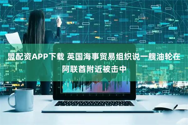 盟配资APP下载 英国海事贸易组织说一艘油轮在阿联酋附近被击中