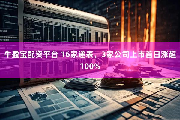 牛盈宝配资平台 16家递表，3家公司上市首日涨超100%