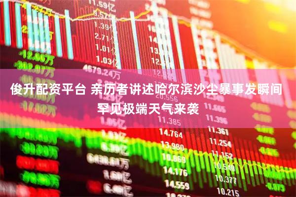 俊升配资平台 亲历者讲述哈尔滨沙尘暴事发瞬间 罕见极端天气来袭