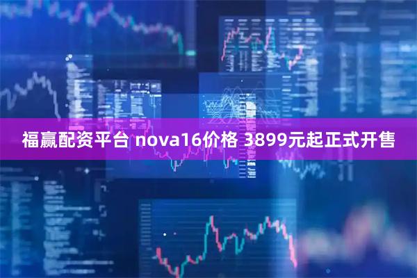 福赢配资平台 nova16价格 3899元起正式开售