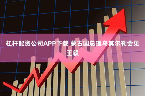 杠杆配资公司APP下载 蒙古国总理乌其尔勒会见王毅