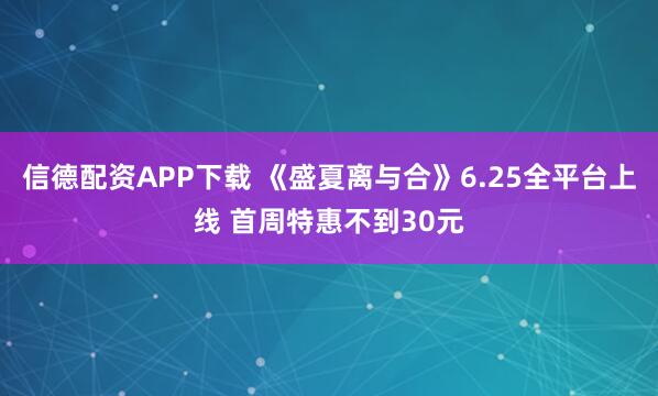 信德配资APP下载 《盛夏离与合》6.25全平台上线 首周特惠不到30元