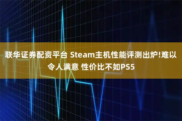 联华证券配资平台 Steam主机性能评测出炉!难以令人满意 性价比不如PS5