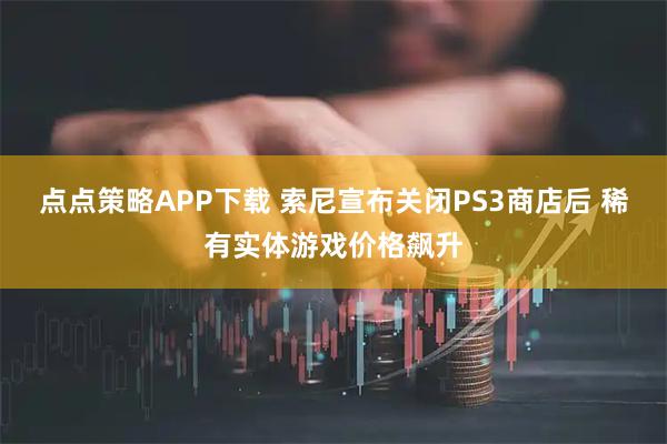 点点策略APP下载 索尼宣布关闭PS3商店后 稀有实体游戏价格飙升